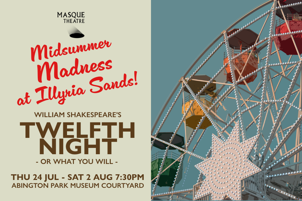 Poster promoting Masque Theatre show of Midsummer Madness at Illyria Sands. With image of a ferris wheel. Text says William Shakespeare's Twelfth Night or what you will. thu 24 Jul - Sat 2 Aug 7.30pm Abignton park museum courtyard.