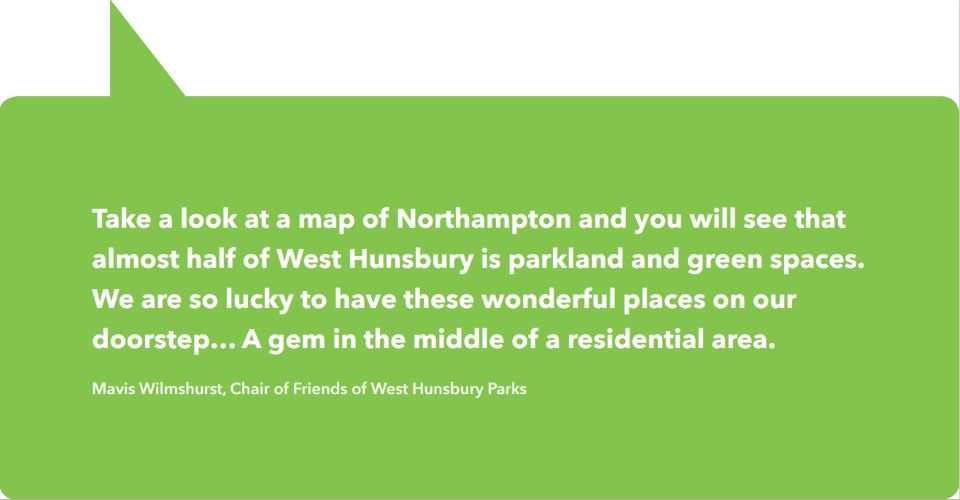 Hunsbury Quote by Mavis Wilmshurst, reads: "Take a look at a map of Northampton and you will see that almost half of West Hunsbury is parkland and green spaces. We are lucky to have these wonderful places on our doorstep... a gem in the middle of a residential area